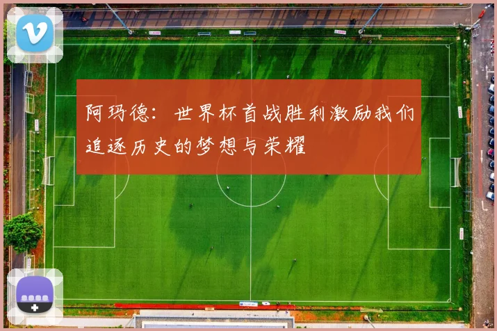 阿玛德：世界杯首战胜利激励我们追逐历史的梦想与荣耀