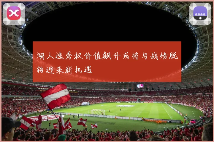 湖人选秀权价值飙升或将与战绩脱钩迎来新机遇