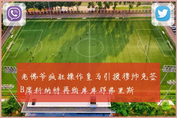 老佛爷疯狂操作皇马引援穆帅免签B席科纳特再购库库邓弗里斯