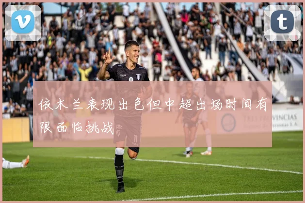 依木兰表现出色但中超出场时间有限面临挑战