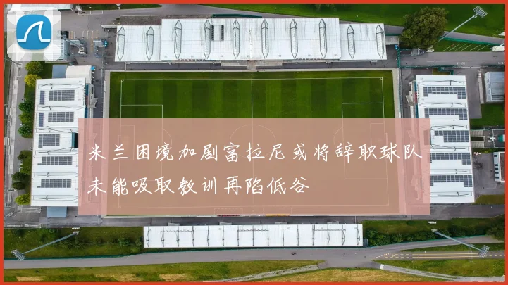 米兰困境加剧富拉尼或将辞职球队未能吸取教训再陷低谷