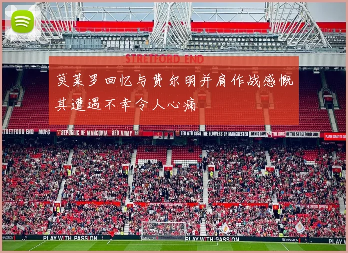 莫莱罗回忆与费尔明并肩作战感慨其遭遇不幸令人心痛