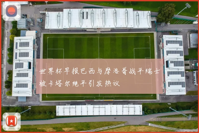 世界杯早报巴西与摩洛哥战平瑞士被卡塔尔绝平引发热议