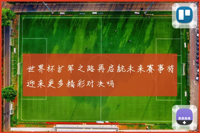 世界杯扩军之路再启航未来赛事将迎来更多精彩对决吗