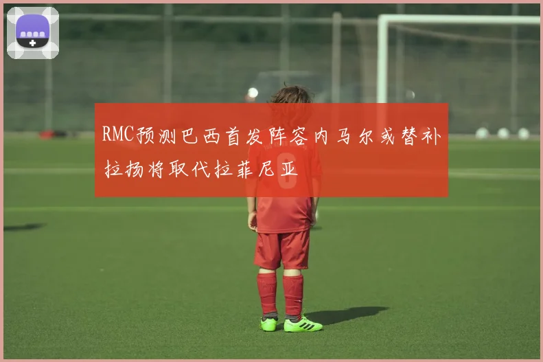 RMC预测巴西首发阵容内马尔或替补拉扬将取代拉菲尼亚