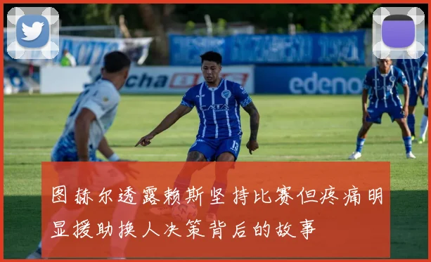 图赫尔透露赖斯坚持比赛但疼痛明显援助换人决策背后的故事