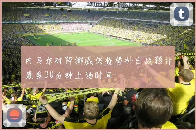 内马尔对阵挪威仍将替补出战预计最多30分钟上场时间